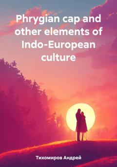Андрей Тихомиров Phrygian cap and other elements of Indo-European culture