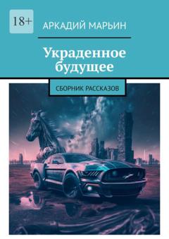 Аркадий Марьин Украденное будущее. Сборник рассказов