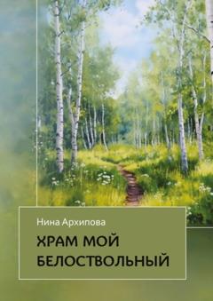 Нина Архипова Храм мой белоствольный