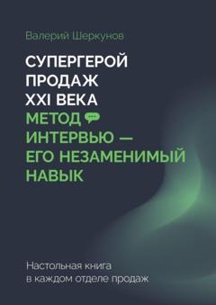 Валерий Евгеньевич Шеркунов Супергерой продаж XXI века. Метод интервью – его незаменимый навык. Настольная книга в каждом отделе продаж