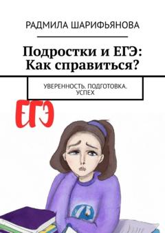 Радмила Шарифьянова Подростки и ЕГЭ: Как справиться? Уверенность. Подготовка. Успех