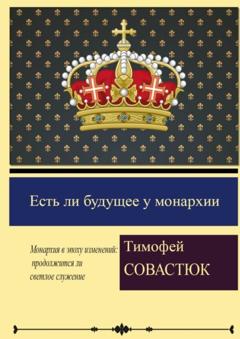 Тимофей Сергеевич Совастюк Есть ли будущее у монархии. Монархия в эпоху изменений: продолжится ли светлое служение