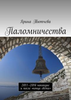 Ярина Тютчева Паломничества. 2011—2016 накануне и после «конца света»