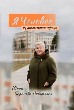 Юлия Баранова-Подольская Я человек из маленького города