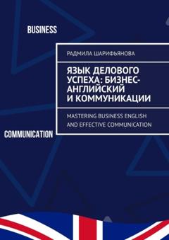 Радмила Шарифьянова Язык делового успеха: Бизнес-английский и коммуникации. Mastering Business English and Effective Communication