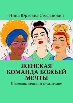 Нина Юрьевна Стефанович Женская команда божьей мечты. В помощь женским служителям
