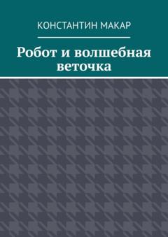 Константин Макар Робот и волшебная веточка. Сказка