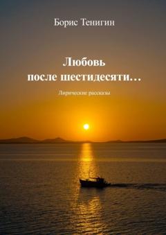 Борис Тенигин Любовь после шестидесяти. Лирические рассказы
