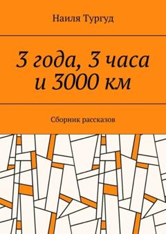 Наиля Тургуд 3 года, 3 часа и 3000 км. Сборник рассказов