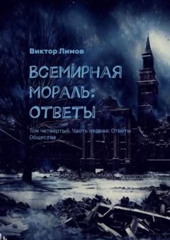 Виктор Лимов Всемирная мораль: Ответы. Том четвертый. Часть первая: Ответы Общества