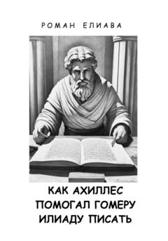 Роман Елиава Как Ахиллес помогал Гомеру Илиаду писать