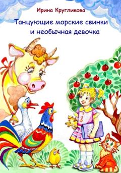Ирина Рудольфовна Кругликова Танцующие морские свинки и необычная девочка