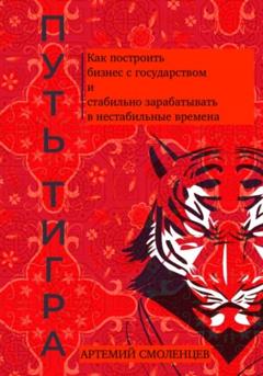 Артемий Смоленцев Путь тигра: как построить бизнес с государством и стабильно зарабатывать в нестабильные времена