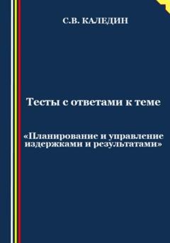 Сергей Каледин Тесты с ответами к теме «Планирование и управление издержками и результатами»