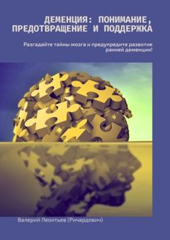 Валерий Леонтьев (Ричардович) Деменция: Понимание, Предотвращение и Поддержка. Разгадайте тайны мозга и предупредите развитие ранней деменции!