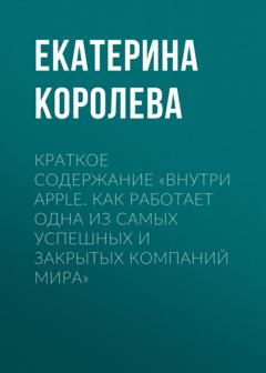 Екатерина Королева Краткое содержание «Внутри Apple. Как работает одна из самых успешных и закрытых компаний мира»