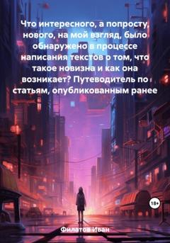 Иван Андреянович Филатов Что интересного, а попросту, нового, на мой взгляд, было обнаружено в процессе написания текстов о том, что такое новизна и как она возникает? Путеводитель по статьям, опубликованным ранее