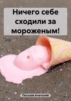 Анатолий Викторович Петухов Ничего себе сходили за мороженым!