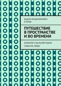 Вадим Владимирович Егоров Путешествие в пространстве и во времени. Ближняя и дальняя родня, события, люди