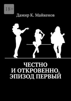 Дамир К. Майкенов Честно и откровенно. Эпизод первый