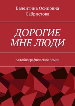 Валентина Осиповна Сабристова Дорогие мне люди. Автобиографический роман