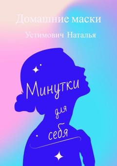 Наталья Борисовна Устимович Минутки для себя. Домашние маски