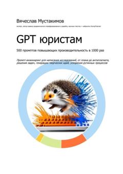 Вячеслав Мустакимов GPT юристам. 500 промптов повышающих производительность в 1000 раз. Промпт-инжиниринг для написания исследований, от плана до антиплагиата, решения задач, генерации творческих идей, ускорения рутинных процессов