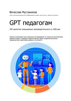 Вячеслав Мустакимов GPT педагогам. 350 промптов повышающих производительность в 1000 раз