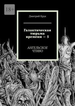 Дмитрий Крук Галактическая тюрьма времени – 5. Ангельское чтиво