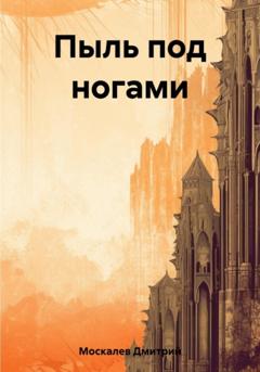 Дмитрий Николаевич Москалев Пыль под ногами. Книга первая