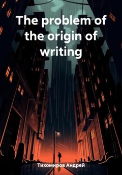 Андрей Тихомиров The problem of the origin of writing