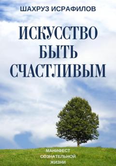 Шахруз Исрафилов Искусство быть счастливым. Манифест сознательной жизни