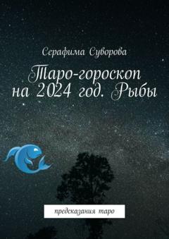 Серафима Суворова Таро-гороскоп на 2024 год. Рыбы. Предсказания таро