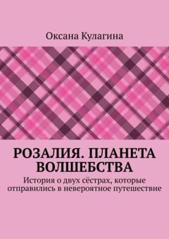 Оксана Кулагина Розалия. Планета волшебства. История о двух сёстрах, которые отправились в невероятное путешествие