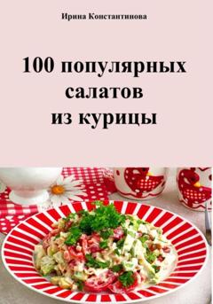 Ирина Геннадьевна Константинова 100 популярных салатов из курицы