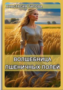 Анастасия Евгеньевна Титова Волшебница пшеничных полей