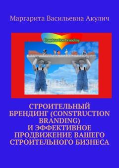 Маргарита Васильевна Акулич Строительный брендинг (Construction branding) и эффективное продвижение вашего строительного бизнеса