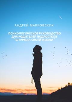Андрей Марковских Психологическое руководство для родителей подростков «Штурман своей жизни»