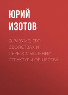 Юрий Изотов О разуме, его свойствах и переосмыслении структуры общества