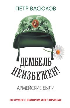 Петр Васюков Дембель неизбежен! Армейские были. О службе с юмором и без прикрас