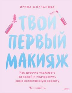 Ирина Молчанова Твой первый макияж. Как девочке ухаживать за кожей и подчеркнуть свою естественную красоту