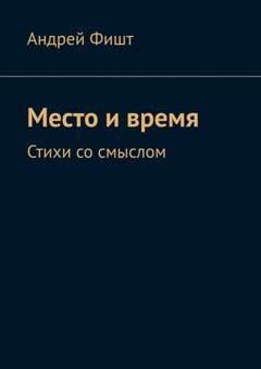 Андрей Фишт Место и время. Стихи со смыслом