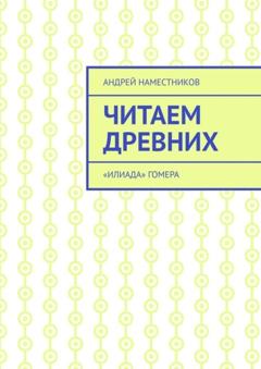 Андрей Наместников Читаем древних. «Илиада» Гомера