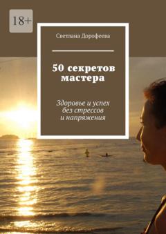 Светлана Дорофеева 50 секретов мастера. Здоровье и успех без стрессов и напряжения