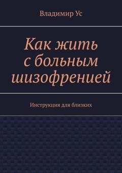 Владимир Ус Как жить с больным шизофренией. Инструкция для близких