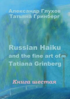 Александр Глухов Russian Haiku and the fine art of Tatiana Grinberg. Книга шестая