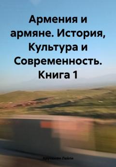 Лейли Арутюнян Армения и армяне. История, Культура и Современность. Kнига 1