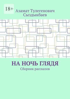 Азамат Тулегенович Сыздыкбаев На ночь глядя. Сборник рассказов