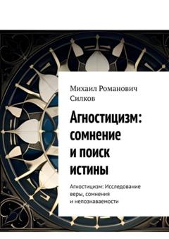 Михаил Романович Силков Агностицизм: сомнение и поиск истины. Агностицизм: исследование веры, сомнения и непознаваемости