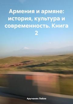 Лейли Арутюнян Армения и армяне: история, культура и современность. Kнига 2